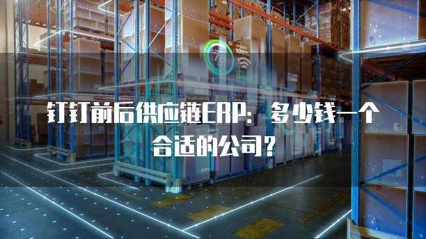 钉钉前后供应链ERP:多少钱一个合适的公司?