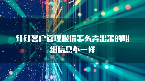 钉钉客户管理报价怎么弄出来的明细信息不一样