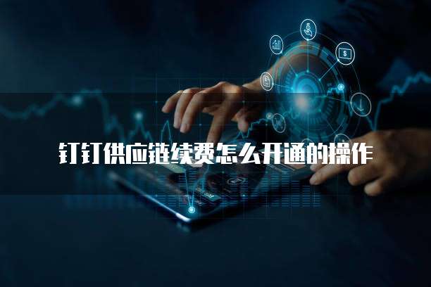 钉钉供应链续费怎么开通的操作