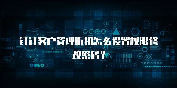 钉钉客户管理折扣怎么设置权限修改密码?