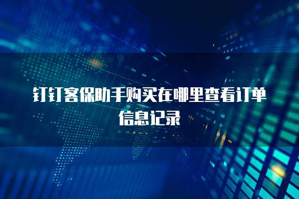 钉钉客保助手购买在哪里查看订单信息记录
