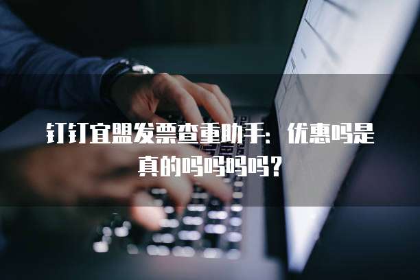 钉钉宜盟发票查重助手:优惠吗是真的吗吗吗吗?