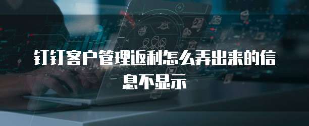 钉钉客户管理返利怎么弄出来的信息不显示