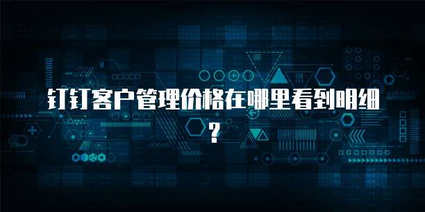 钉钉客户管理价格在哪里看到明细?
