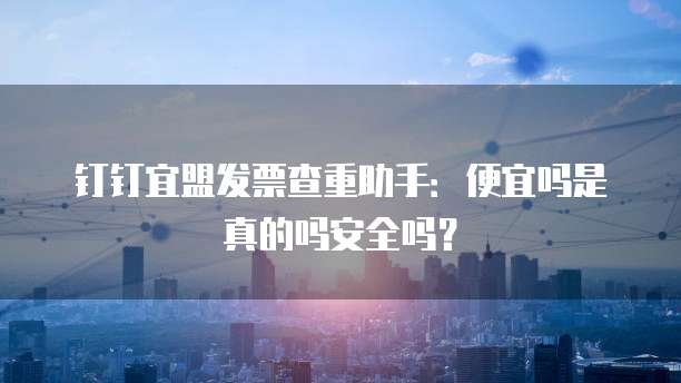 钉钉宜盟发票查重助手:便宜吗是真的吗安全吗?