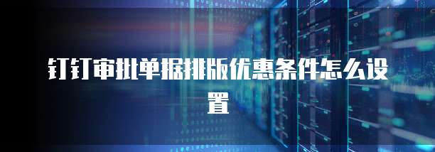 钉钉审批单据排版优惠条件怎么设置