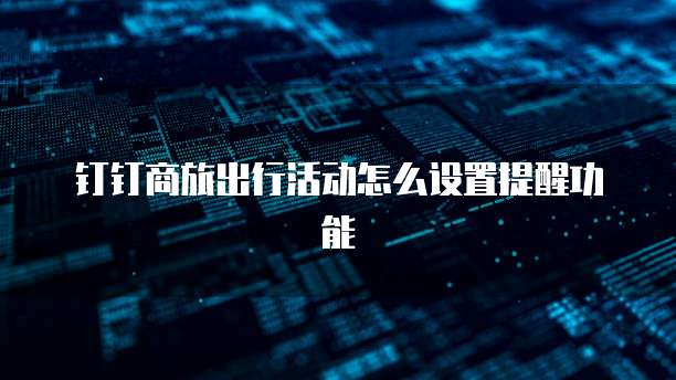 钉钉商旅出行活动怎么设置提醒功能