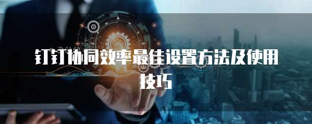 钉钉协同效率最佳设置方法及使用技巧