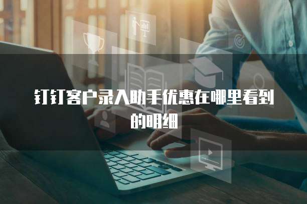 钉钉客户录入助手优惠在哪里看到的明细