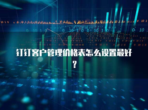 钉钉客户管理价格表怎么设置最好?