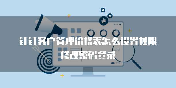 钉钉客户管理价格表怎么设置权限修改密码登录