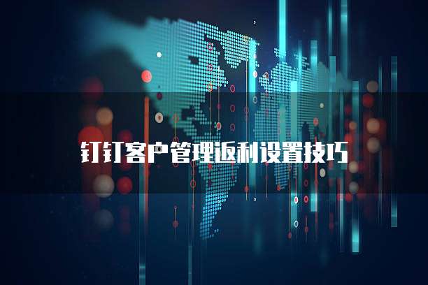 钉钉客户管理返利设置技巧