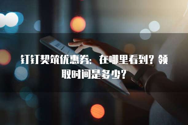 钉钉契筑优惠券:在哪里看到?领取时间是多少?