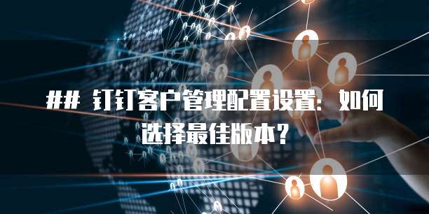 ## 钉钉客户管理配置设置:如何选择最佳版本?