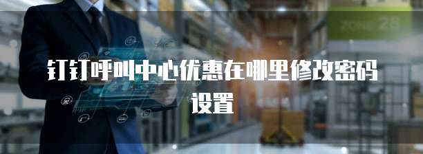 钉钉呼叫中心优惠在哪里修改密码设置