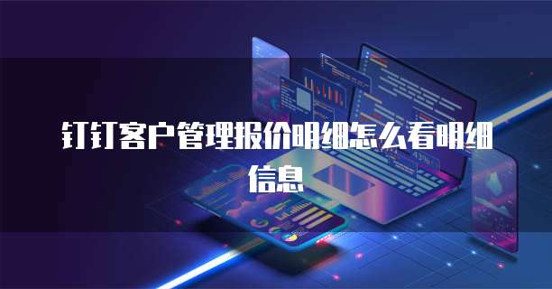 钉钉客户管理报价明细怎么看明细信息