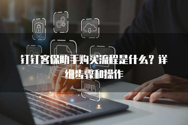 钉钉客保助手购买流程是什么?详细步骤和操作