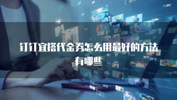 钉钉宜搭代金券怎么用最好的方法有哪些