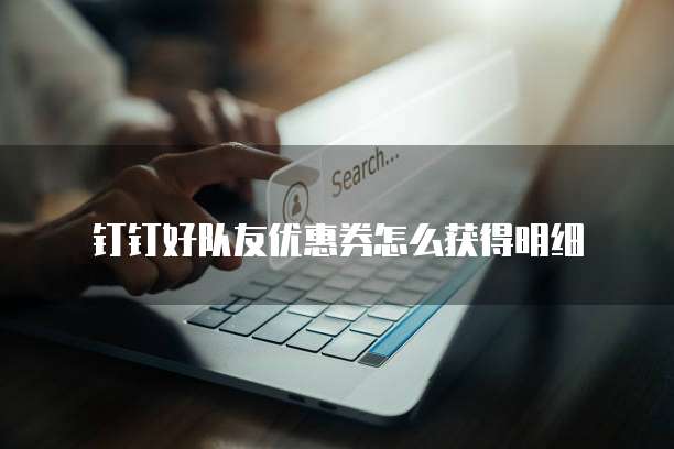 钉钉好队友优惠券怎么获得明细