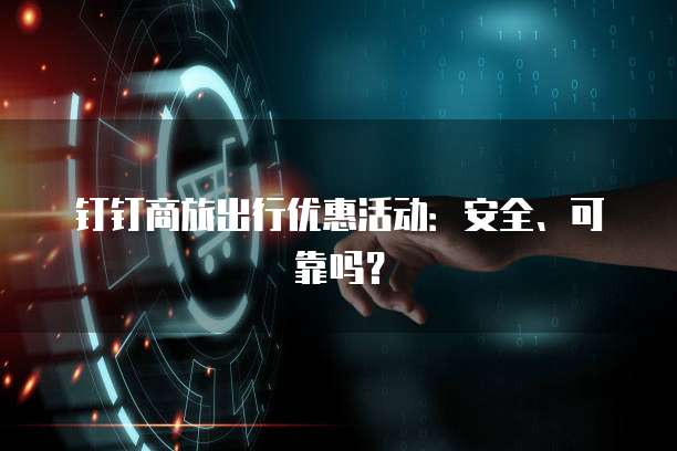 钉钉商旅出行优惠活动:安全、可靠吗?