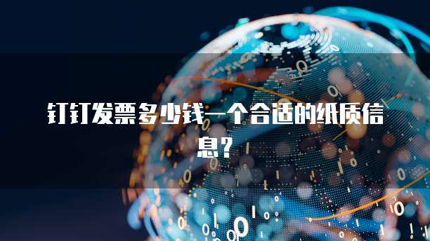 钉钉发票多少钱一个合适的纸质信息?