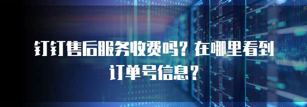 钉钉售后服务收费吗?在哪里看到订单号信息?