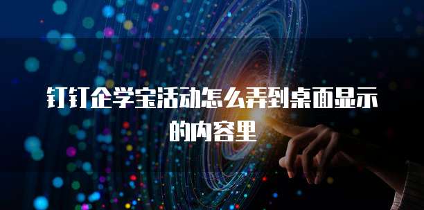 钉钉企学宝活动怎么弄到桌面显示的内容里