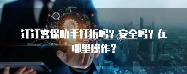 钉钉客保助手打折吗？安全吗？在哪里操作？