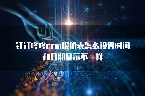 钉钉咚咚crm报价表怎么设置时间和日期显示不一样