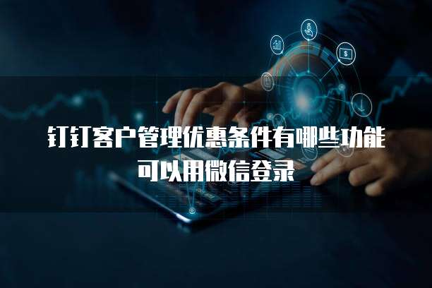 钉钉客户管理优惠条件有哪些功能可以用微信登录