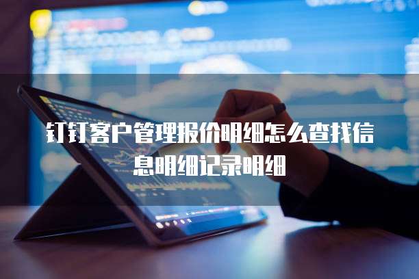 钉钉客户管理报价明细怎么查找信息明细记录明细