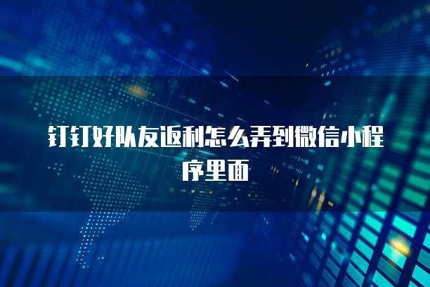 钉钉好队友返利怎么弄到微信小程序里面