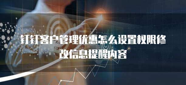 钉钉客户管理优惠怎么设置权限修改信息提醒内容