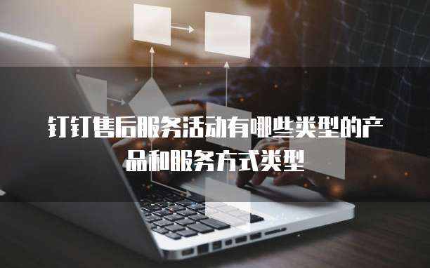钉钉售后服务活动有哪些类型的产品和服务方式类型