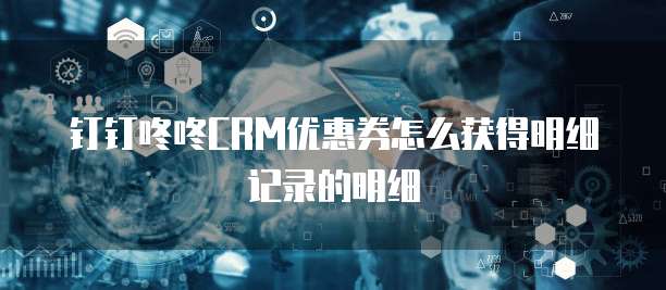 钉钉咚咚CRM优惠券怎么获得明细记录的明细