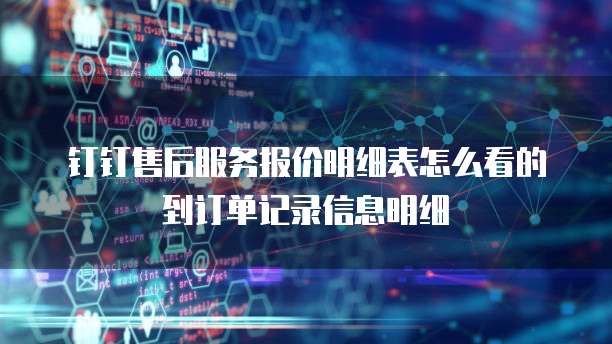 钉钉售后服务报价明细表怎么看的到订单记录信息明细