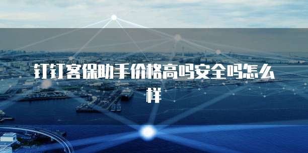 钉钉客保助手价格高吗安全吗怎么样