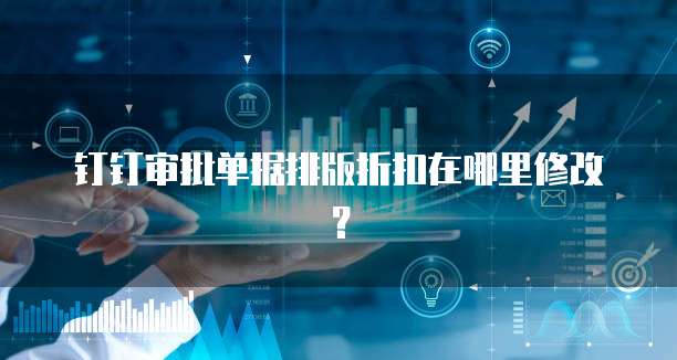 钉钉审批单据排版折扣在哪里修改?