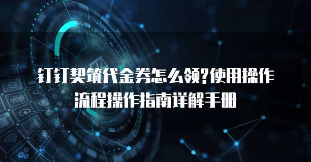 钉钉契筑代金券怎么领?使用操作流程操作指南详解手册