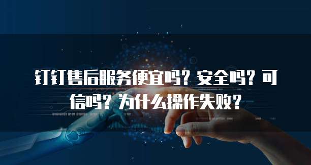 钉钉售后服务便宜吗?安全吗?可信吗?为什么操作失败?