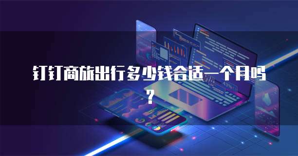 钉钉商旅出行多少钱合适一个月吗?