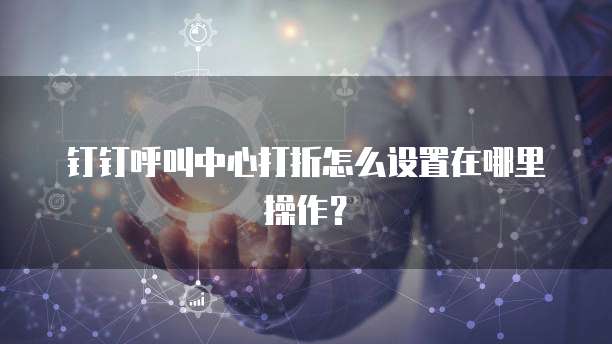 钉钉呼叫中心打折怎么设置在哪里操作?