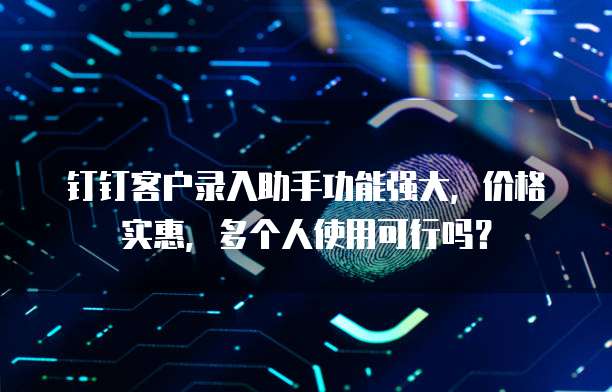 钉钉客户录入助手功能强大,价格实惠,多个人使用可行吗?