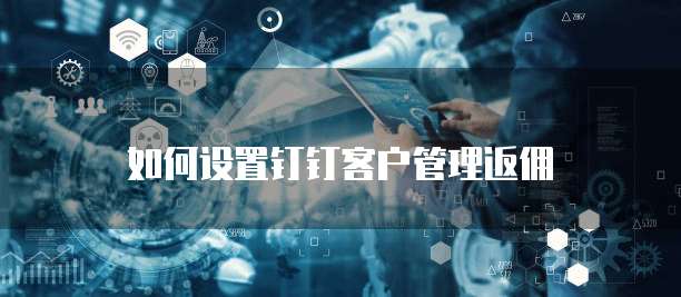 如何设置钉钉客户管理返佣