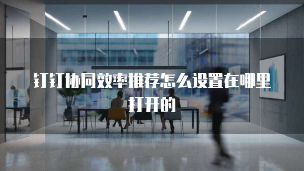 钉钉协同效率推荐怎么设置在哪里打开的