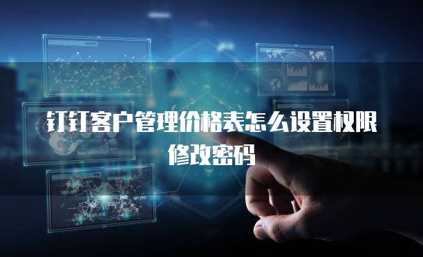 钉钉客户管理价格表怎么设置权限修改密码
