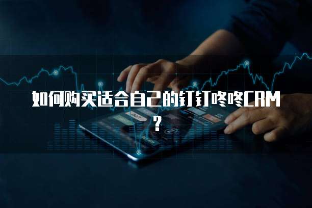 如何购买适合自己的钉钉咚咚CRM?