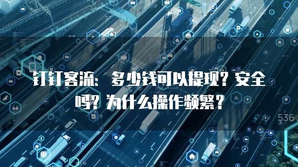 钉钉客流:多少钱可以提现?安全吗?为什么操作频繁?