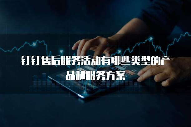 钉钉售后服务活动有哪些类型的产品和服务方案