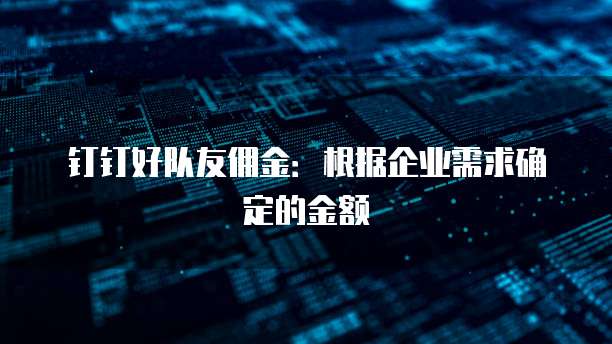 钉钉好队友佣金:根据企业需求确定的金额